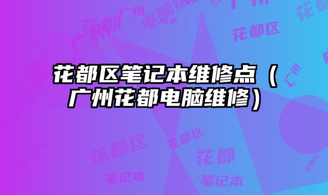 花都區(qū)筆記本維修點(diǎn)（廣州花都電腦維修）