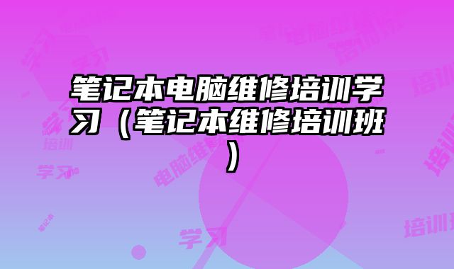 筆記本電腦維修培訓(xùn)學(xué)習(xí)（筆記本維修培訓(xùn)班）