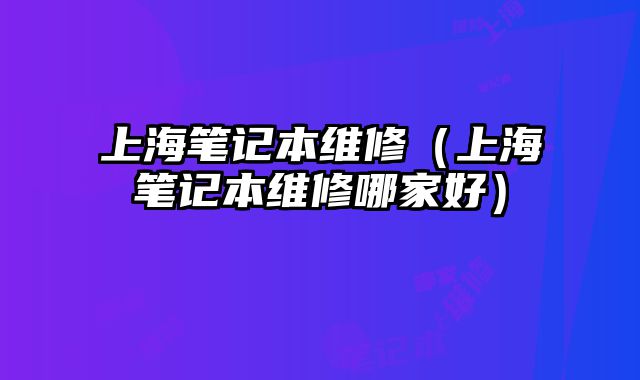 上海筆記本維修（上海筆記本維修哪家好）