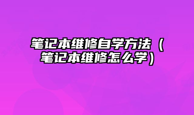筆記本維修自學方法（筆記本維修怎么學）