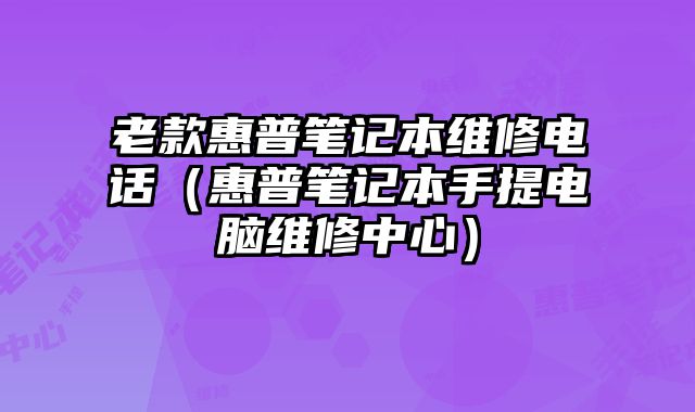 老款惠普筆記本維修電話（惠普筆記本手提電腦維修中心）