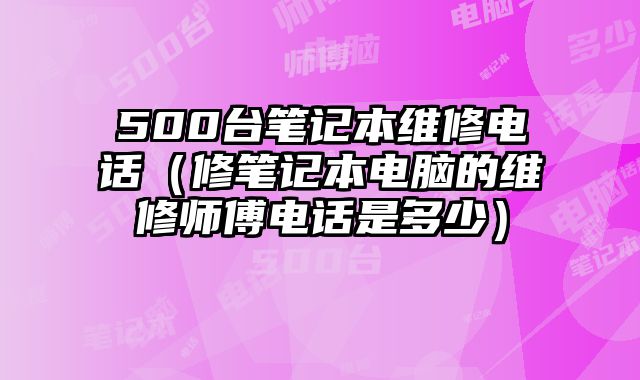 500臺筆記本維修電話（修筆記本電腦的維修師傅電話是多少）