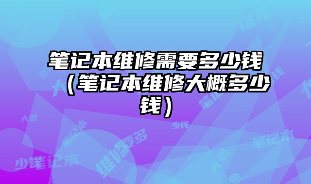 筆記本維修需要多少錢（筆記本維修大概多少錢）