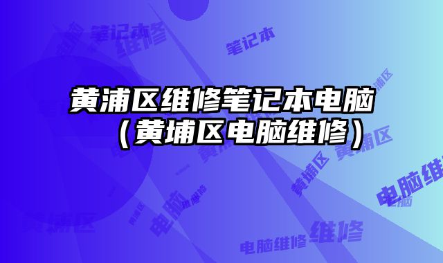 黃浦區(qū)維修筆記本電腦（黃埔區(qū)電腦維修）