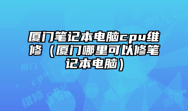 廈門筆記本電腦cpu維修（廈門哪里可以修筆記本電腦）
