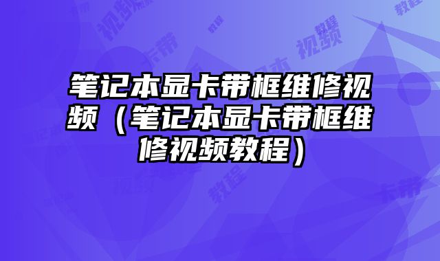 筆記本顯卡帶框維修視頻（筆記本顯卡帶框維修視頻教程）