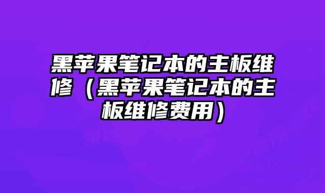 黑蘋果筆記本的主板維修（黑蘋果筆記本的主板維修費用）