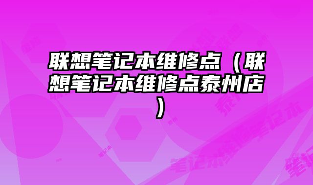 聯想筆記本維修點（聯想筆記本維修點泰州店）