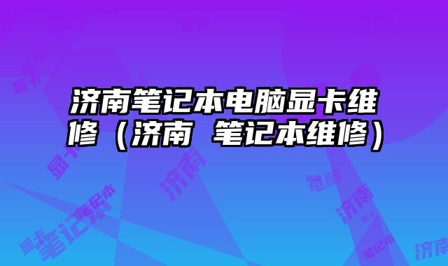 濟南筆記本電腦顯卡維修（濟南 筆記本維修）