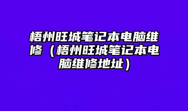 梧州旺城筆記本電腦維修（梧州旺城筆記本電腦維修地址）