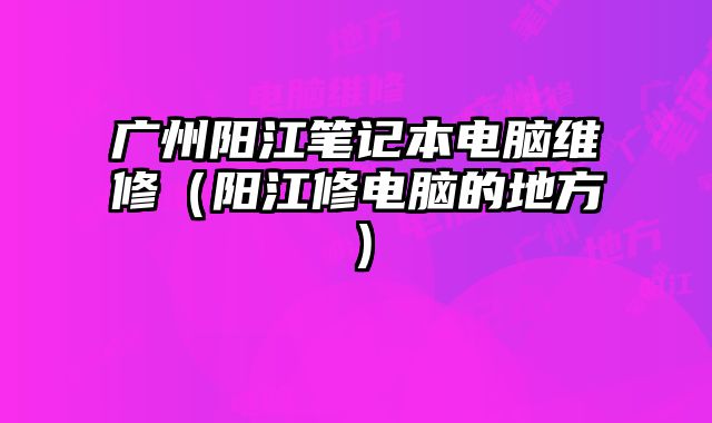 廣州陽江筆記本電腦維修（陽江修電腦的地方）