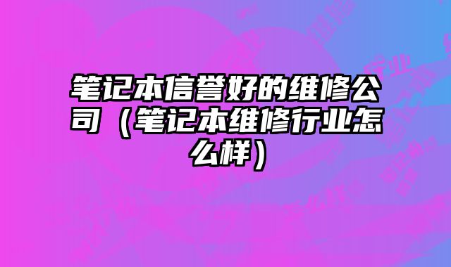 筆記本信譽(yù)好的維修公司（筆記本維修行業(yè)怎么樣）