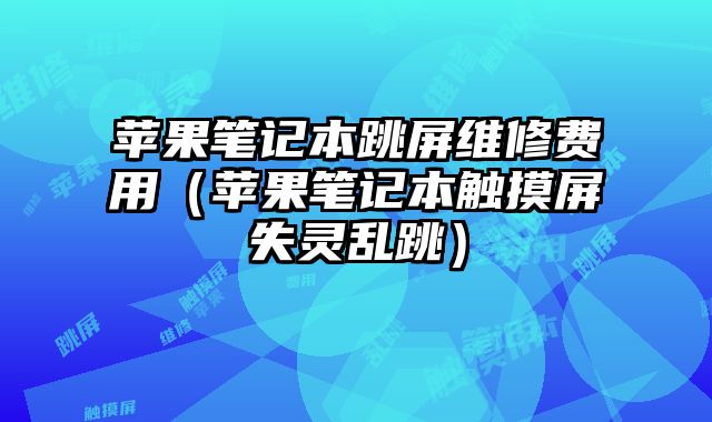 蘋(píng)果筆記本跳屏維修費(fèi)用（蘋(píng)果筆記本觸摸屏失靈亂跳）