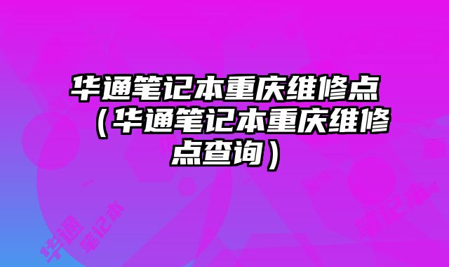 華通筆記本重慶維修點（華通筆記本重慶維修點查詢）