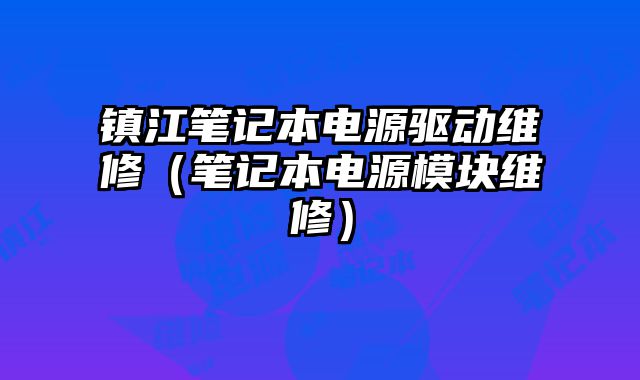 鎮江筆記本電源驅動維修（筆記本電源模塊維修）