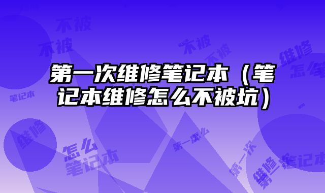 第一次維修筆記本（筆記本維修怎么不被坑）