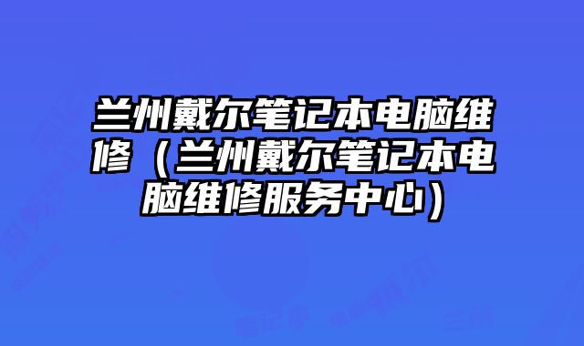 蘭州戴爾筆記本電腦維修（蘭州戴爾筆記本電腦維修服務中心）