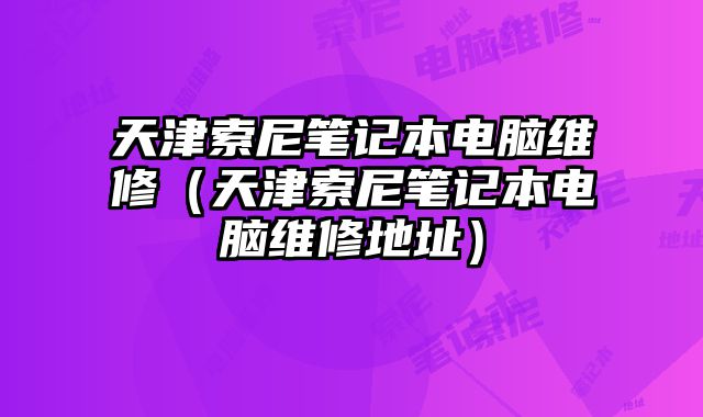 天津索尼筆記本電腦維修（天津索尼筆記本電腦維修地址）