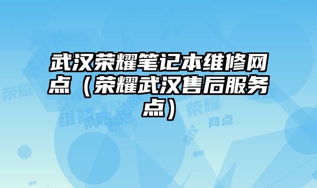 武漢榮耀筆記本維修網(wǎng)點（榮耀武漢售后服務(wù)點）