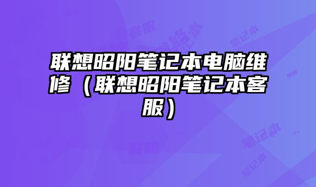聯想昭陽筆記本電腦維修（聯想昭陽筆記本客服）