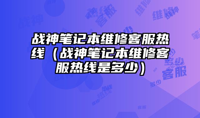 戰神筆記本維修客服熱線（戰神筆記本維修客服熱線是多少）