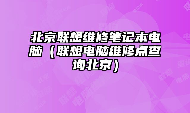 北京聯想維修筆記本電腦（聯想電腦維修點查詢北京）
