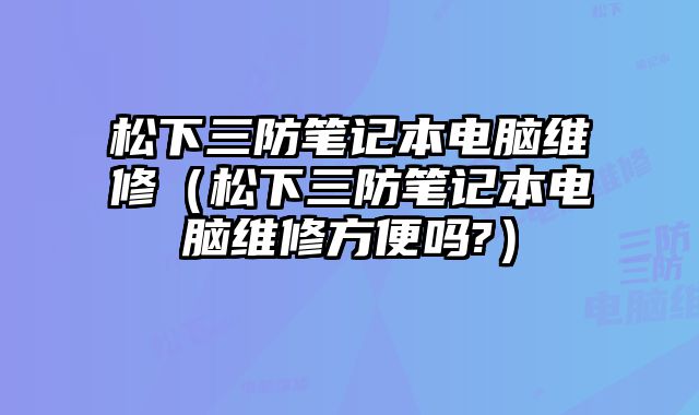 松下三防筆記本電腦維修（松下三防筆記本電腦維修方便嗎?）