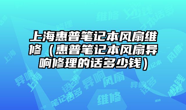 上海惠普筆記本風扇維修（惠普筆記本風扇異響修理的話多少錢）