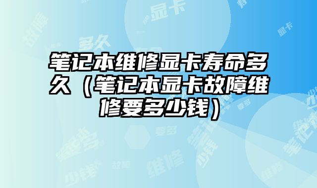 筆記本維修顯卡壽命多久（筆記本顯卡故障維修要多少錢）