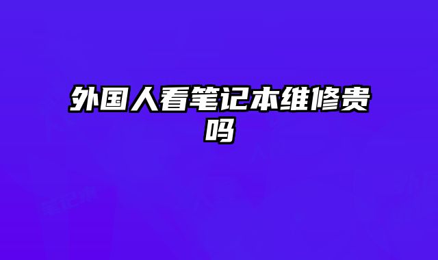外國人看筆記本維修貴嗎
