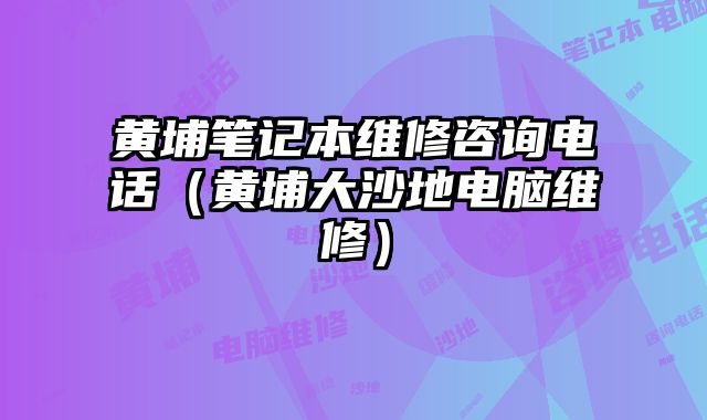 黃埔筆記本維修咨詢電話（黃埔大沙地電腦維修）