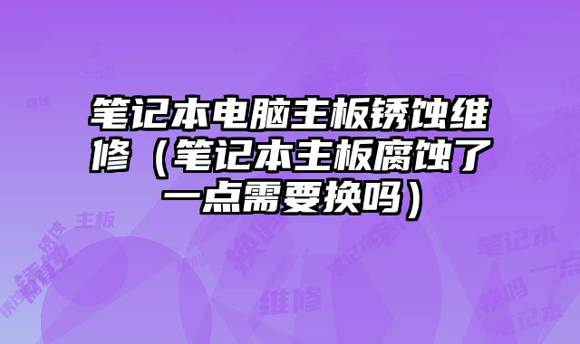 筆記本電腦主板銹蝕維修（筆記本主板腐蝕了一點需要換嗎）