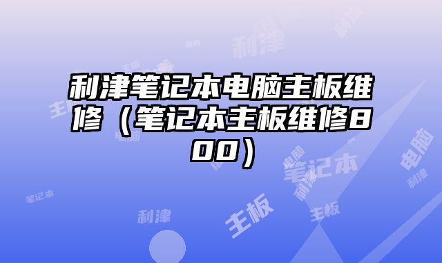利津筆記本電腦主板維修（筆記本主板維修800）