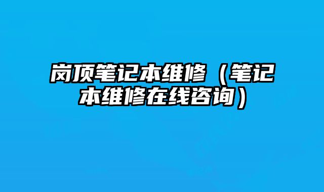 崗頂筆記本維修（筆記本維修在線咨詢）
