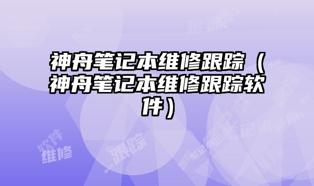神舟筆記本維修跟蹤（神舟筆記本維修跟蹤軟件）