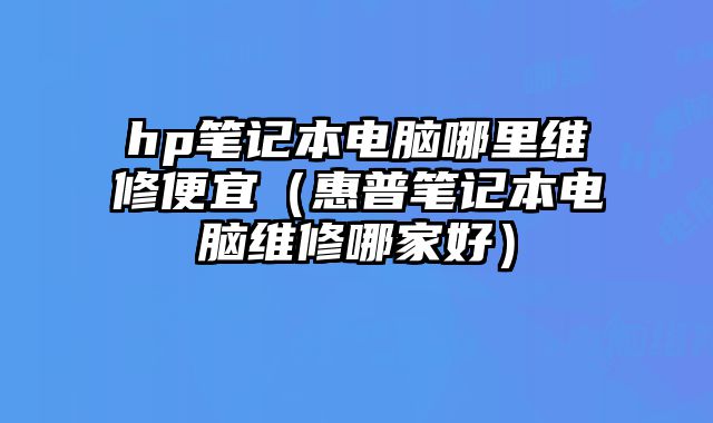hp筆記本電腦哪里維修便宜（惠普筆記本電腦維修哪家好）