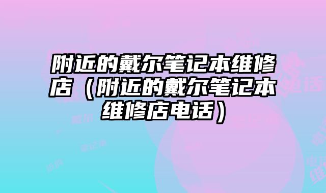 附近的戴爾筆記本維修店（附近的戴爾筆記本維修店電話）