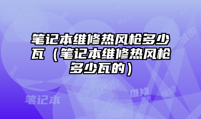 筆記本維修熱風槍多少瓦（筆記本維修熱風槍多少瓦的）