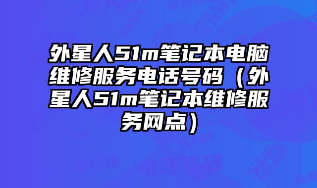 外星人51m筆記本電腦維修服務(wù)電話號碼（外星人51m筆記本維修服務(wù)網(wǎng)點）