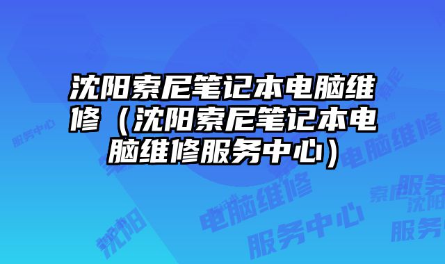 沈陽索尼筆記本電腦維修（沈陽索尼筆記本電腦維修服務(wù)中心）