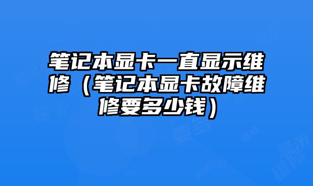 筆記本顯卡一直顯示維修（筆記本顯卡故障維修要多少錢）