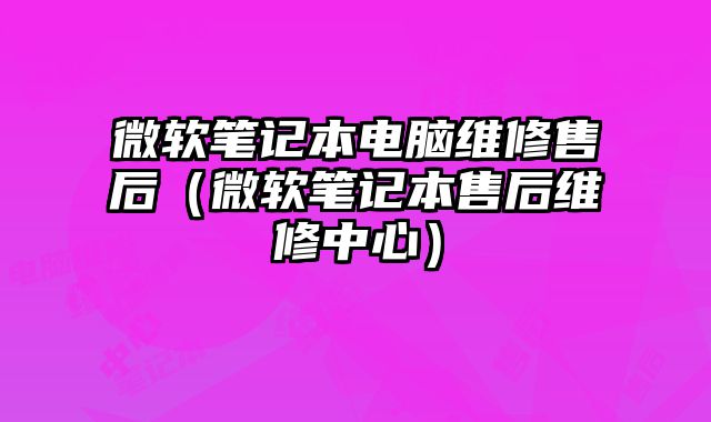 微軟筆記本電腦維修售后（微軟筆記本售后維修中心）