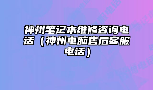 神州筆記本維修咨詢電話（神州電腦售后客服電話）