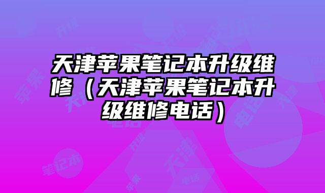 天津蘋果筆記本升級維修（天津蘋果筆記本升級維修電話）