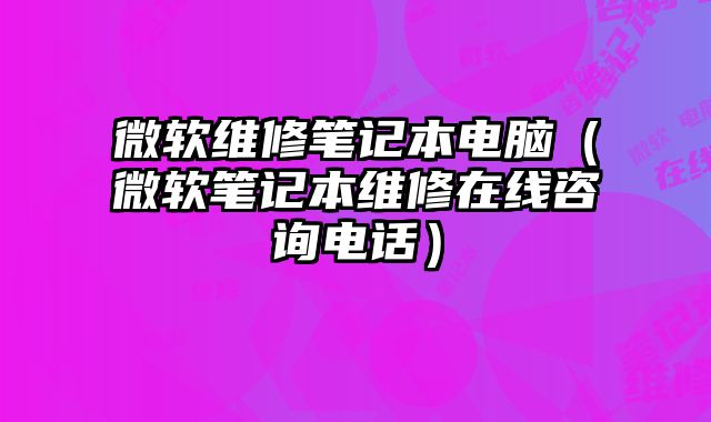 微軟維修筆記本電腦（微軟筆記本維修在線咨詢電話）