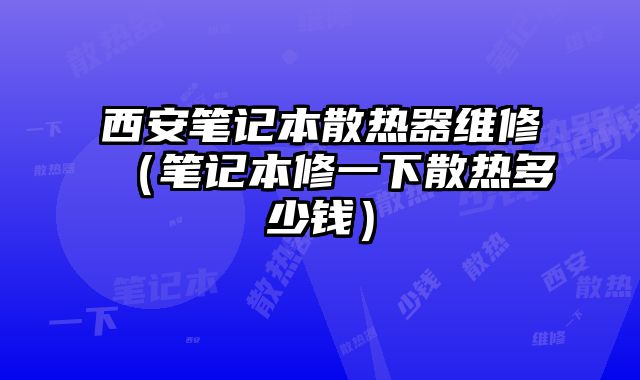 西安筆記本散熱器維修（筆記本修一下散熱多少錢）