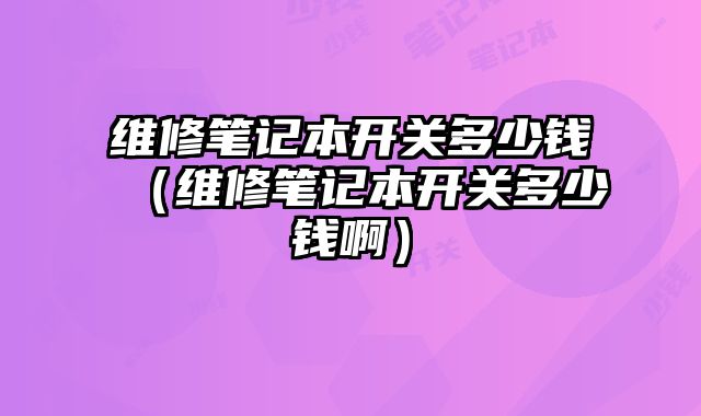 維修筆記本開關多少錢（維修筆記本開關多少錢啊）