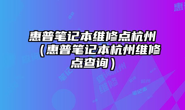 惠普筆記本維修點杭州（惠普筆記本杭州維修點查詢）