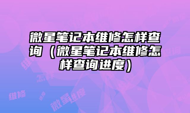 微星筆記本維修怎樣查詢（微星筆記本維修怎樣查詢進度）