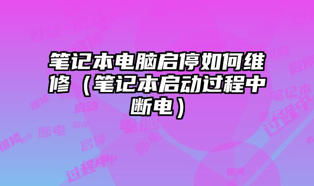 筆記本電腦啟停如何維修（筆記本啟動過程中斷電）